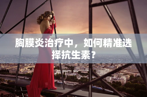 胸膜炎治疗中，如何精准选择抗生素？