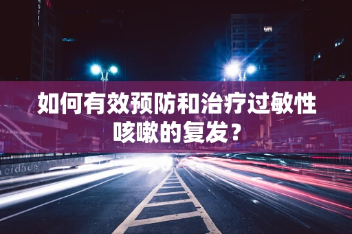 如何有效预防和治疗过敏性咳嗽的复发？