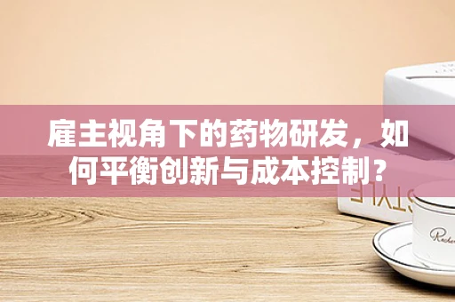 雇主视角下的药物研发，如何平衡创新与成本控制？