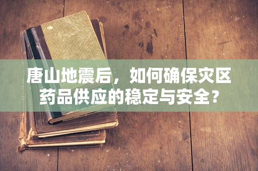 唐山地震后，如何确保灾区药品供应的稳定与安全？
