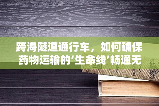 跨海隧道通行车，如何确保药物运输的‘生命线’畅通无阻？
