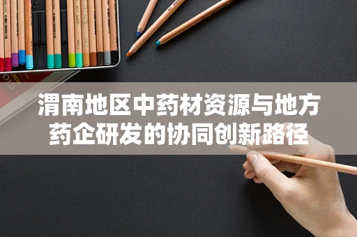 渭南地区中药材资源与地方药企研发的协同创新路径