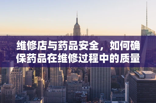 维修店与药品安全，如何确保药品在维修过程中的质量保障？