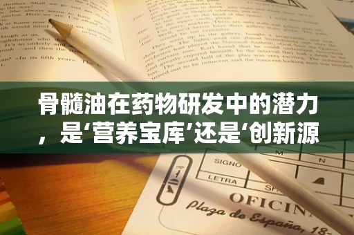 骨髓油在药物研发中的潜力，是‘营养宝库’还是‘创新源泉’？
