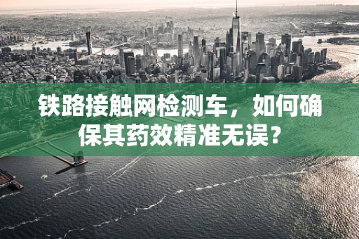 铁路接触网检测车，如何确保其药效精准无误？