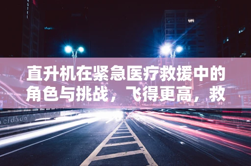 直升机在紧急医疗救援中的角色与挑战，飞得更高，救得更急？