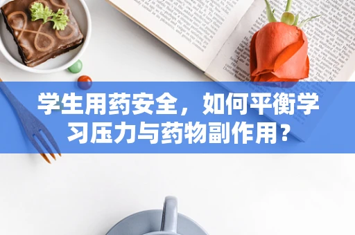 学生用药安全，如何平衡学习压力与药物副作用？