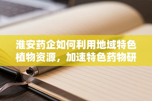 淮安药企如何利用地域特色植物资源，加速特色药物研发？