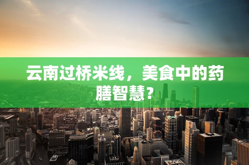 云南过桥米线，美食中的药膳智慧？