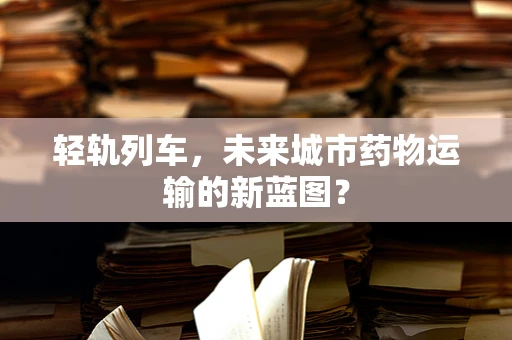 轻轨列车，未来城市药物运输的新蓝图？