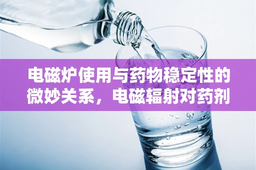 电磁炉使用与药物稳定性的微妙关系，电磁辐射对药剂的影响