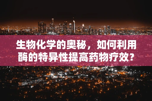 生物化学的奥秘，如何利用酶的特异性提高药物疗效？