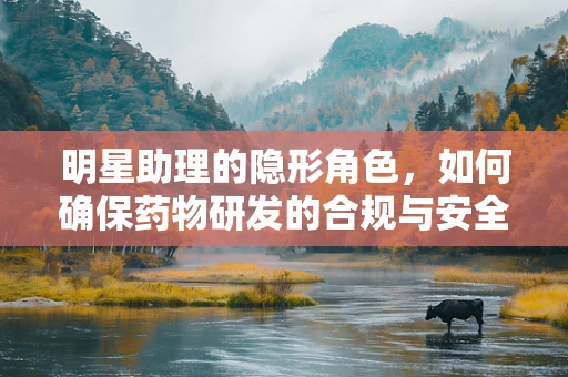 明星助理的隐形角色，如何确保药物研发的合规与安全？