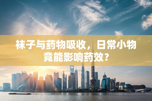 袜子与药物吸收，日常小物竟能影响药效？
