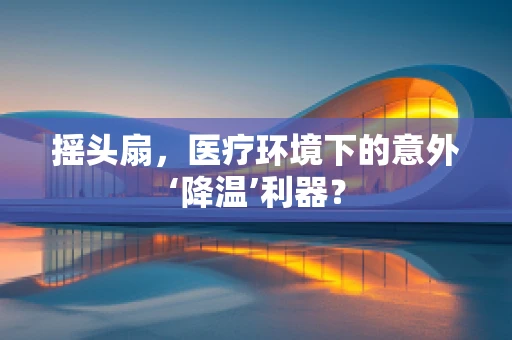 摇头扇，医疗环境下的意外‘降温’利器？