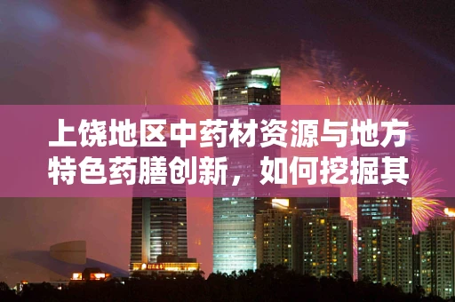 上饶地区中药材资源与地方特色药膳创新，如何挖掘其潜力？