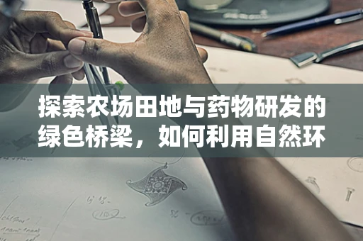 探索农场田地与药物研发的绿色桥梁，如何利用自然环境促进新药发现？
