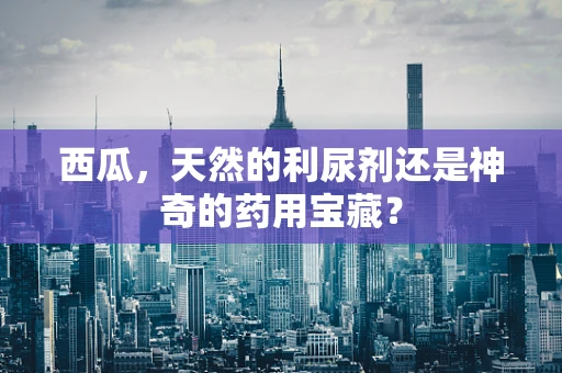 西瓜，天然的利尿剂还是神奇的药用宝藏？