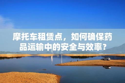 摩托车租赁点，如何确保药品运输中的安全与效率？