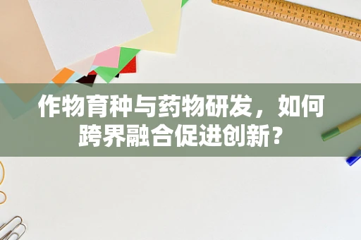 作物育种与药物研发，如何跨界融合促进创新？