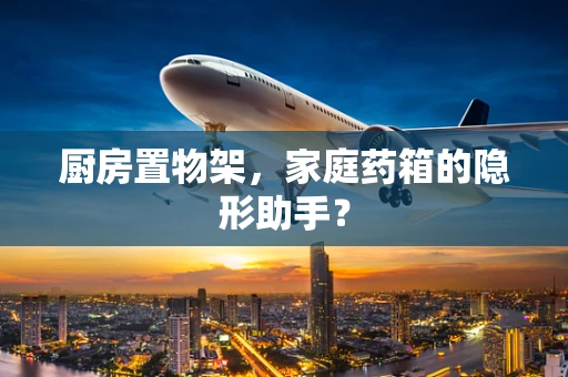 厨房置物架，家庭药箱的隐形助手？