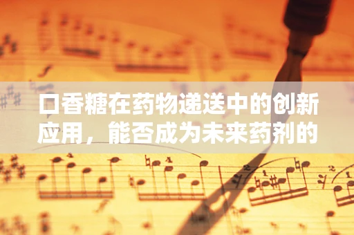 口香糖在药物递送中的创新应用，能否成为未来药剂的新宠？