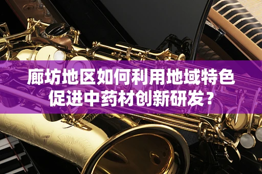 廊坊地区如何利用地域特色促进中药材创新研发？