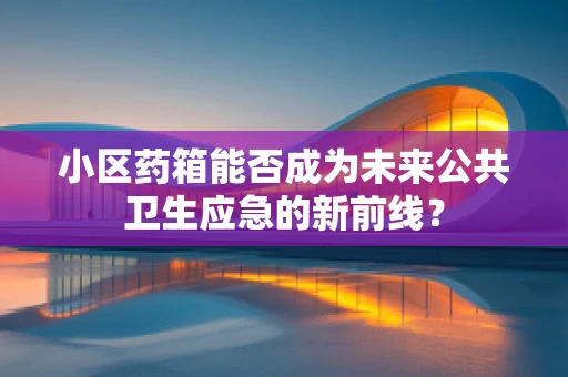 小区药箱能否成为未来公共卫生应急的新前线？