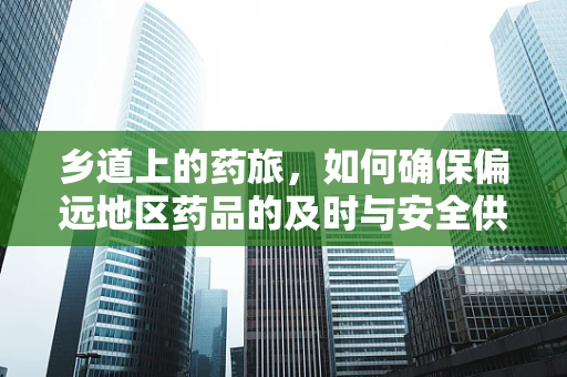 乡道上的药旅，如何确保偏远地区药品的及时与安全供应？