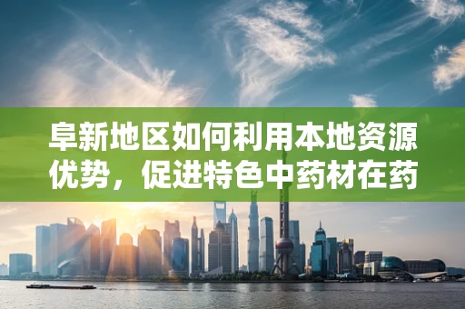 阜新地区如何利用本地资源优势，促进特色中药材在药剂研发中的应用？