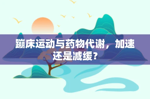 蹦床运动与药物代谢，加速还是减缓？