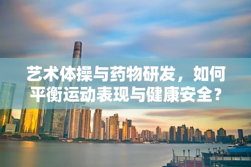 艺术体操与药物研发，如何平衡运动表现与健康安全？
