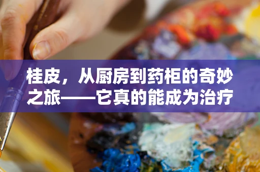 桂皮，从厨房到药柜的奇妙之旅——它真的能成为治疗新宠吗？