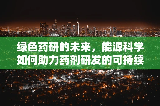 绿色药研的未来，能源科学如何助力药剂研发的可持续发展？