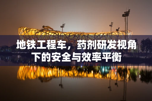 地铁工程车，药剂研发视角下的安全与效率平衡