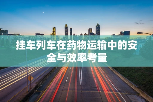 挂车列车在药物运输中的安全与效率考量