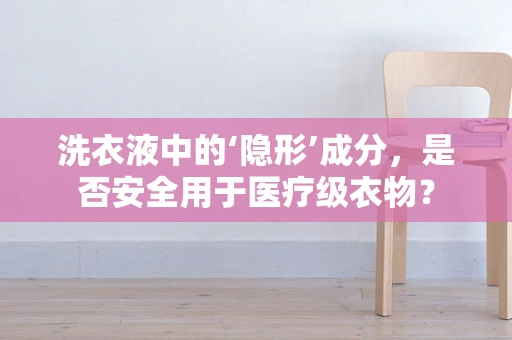 洗衣液中的‘隐形’成分，是否安全用于医疗级衣物？