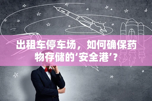 出租车停车场，如何确保药物存储的‘安全港’？