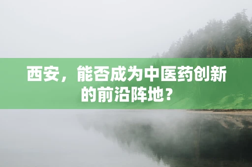 西安，能否成为中医药创新的前沿阵地？