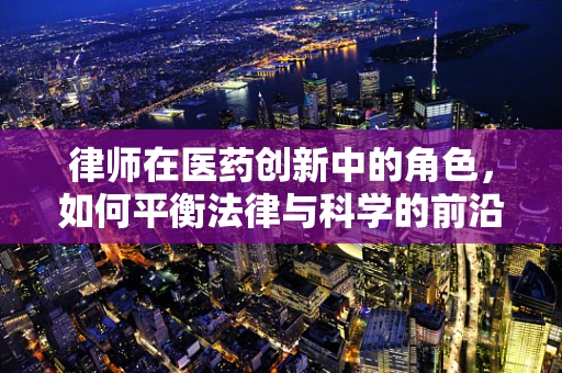 律师在医药创新中的角色，如何平衡法律与科学的前沿？