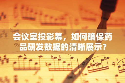 会议室投影幕，如何确保药品研发数据的清晰展示？