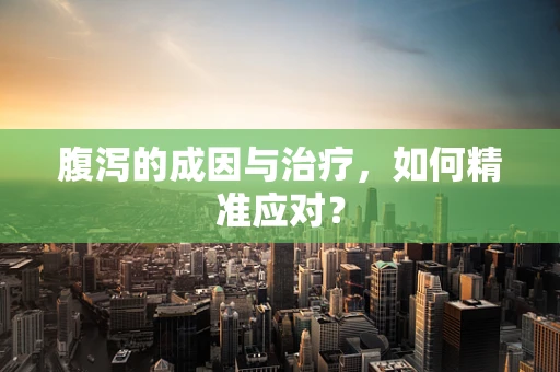 腹泻的成因与治疗，如何精准应对？