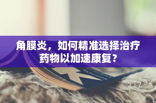 角膜炎，如何精准选择治疗药物以加速康复？