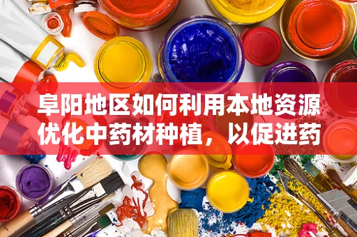 阜阳地区如何利用本地资源优化中药材种植，以促进药剂研发？