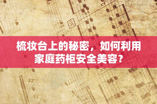 梳妆台上的秘密，如何利用家庭药柜安全美容？