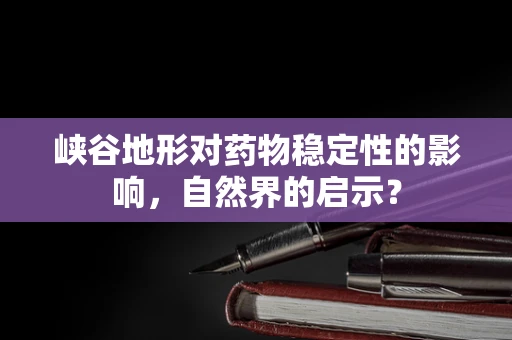 峡谷地形对药物稳定性的影响，自然界的启示？