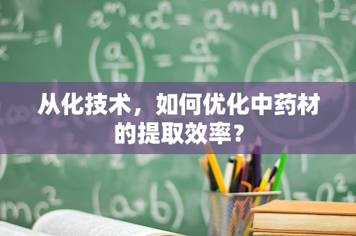 从化技术，如何优化中药材的提取效率？