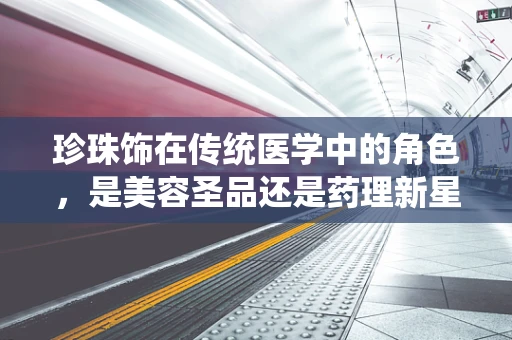 珍珠饰在传统医学中的角色，是美容圣品还是药理新星？