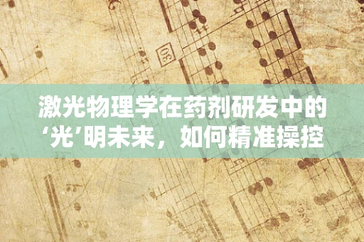 激光物理学在药剂研发中的‘光’明未来，如何精准操控药物释放？