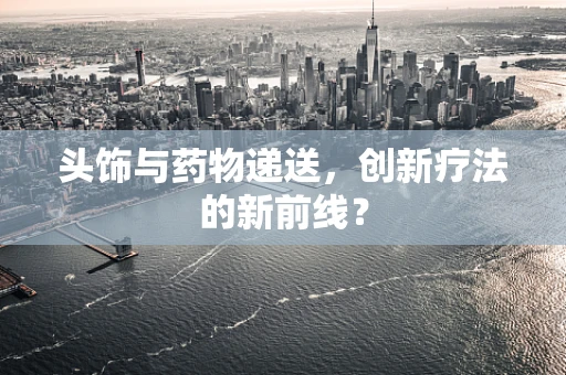 头饰与药物递送，创新疗法的新前线？